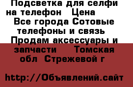 1 Подсветка для селфи на телефон › Цена ­ 990 - Все города Сотовые телефоны и связь » Продам аксессуары и запчасти   . Томская обл.,Стрежевой г.